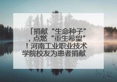 捐献“生命种子”，点燃“重生希望”！河南工业职业技术学院校友为患者捐献造血干细胞