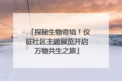 探秘生物奇境！仪征社区主题展览开启万物共生之旅