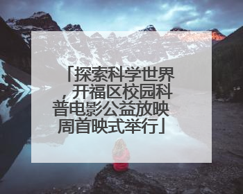 探索科学世界，开福区校园科普电影公益放映周首映式举行
