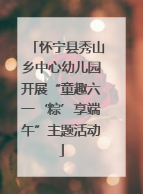 怀宁县秀山乡中心幼儿园开展“童趣六一‘粽’享端午”主题活动