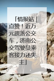 情报站｜点赞！近万元遗落公交车，济南公交驾驶员乘客接力还失主