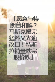 愿意与特朗普和解？马斯克爆完猛料又光速改口！特斯拉销量跌完股价跌