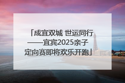 成宜双城 世运同行——宜宾2025亲子定向赛即将欢乐开跑