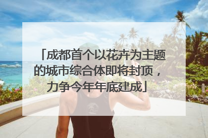成都首个以花卉为主题的城市综合体即将封顶，力争今年年底建成