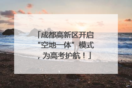 成都高新区开启“空地一体”模式，为高考护航！