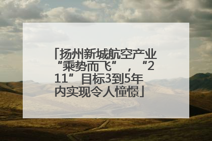 扬州新城航空产业“乘势而飞”，“211”目标3到5年内实现令人憧憬