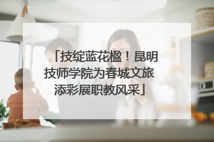 技绽蓝花楹！昆明技师学院为春城文旅添彩展职教风采