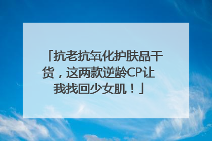 抗老抗氧化护肤品干货，这两款逆龄CP让我找回少女肌！