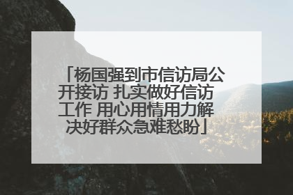 杨国强到市信访局公开接访 扎实做好信访工作 用心用情用力解决好群众急难愁盼