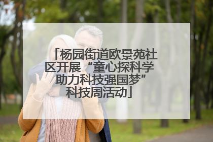 杨园街道欧景苑社区开展“童心探科学 助力科技强国梦”科技周活动
