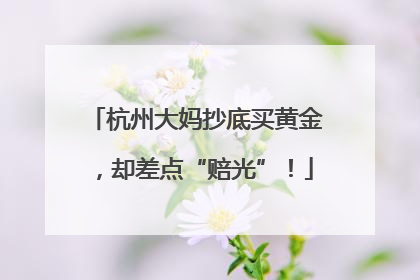 杭州大妈抄底买黄金，却差点“赔光”！