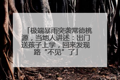 极端暴雨突袭常德桃源，当地人讲述：出门送孩子上学，回来发现路“不见”了