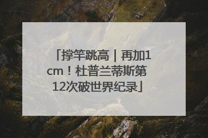 撑竿跳高｜再加1cm！杜普兰蒂斯第12次破世界纪录