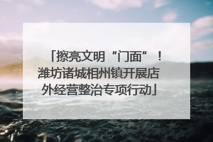 擦亮文明“门面”！潍坊诸城相州镇开展店外经营整治专项行动