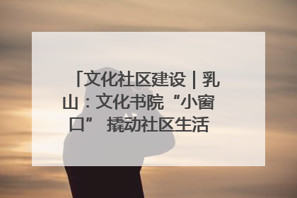 文化社区建设｜乳山：文化书院“小窗口” 撬动社区生活“大幸福”