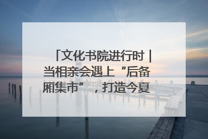 文化书院进行时｜当相亲会遇上“后备厢集市”，打造今夏独有的浪漫