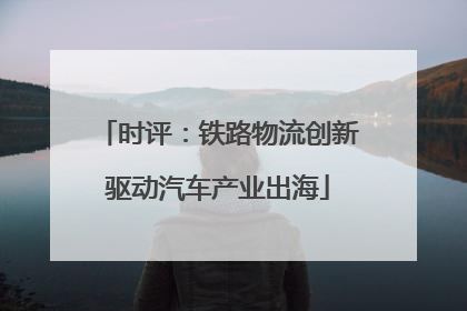 时评：铁路物流创新驱动汽车产业出海
