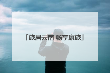 旅居云南 畅享康旅