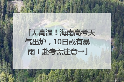 无高温！海南高考天气出炉，10日或有暴雨！赴考需注意→