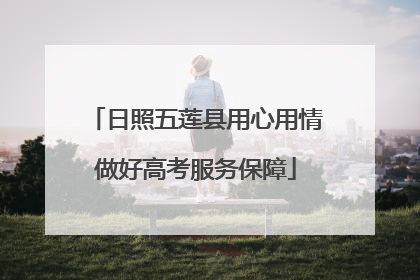 日照五莲县用心用情做好高考服务保障