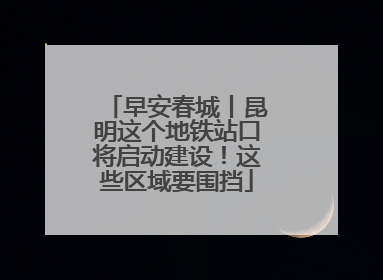 早安春城丨昆明这个地铁站口将启动建设！这些区域要围挡