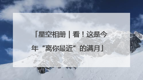 星空相册｜看！这是今年“离你最近”的满月
