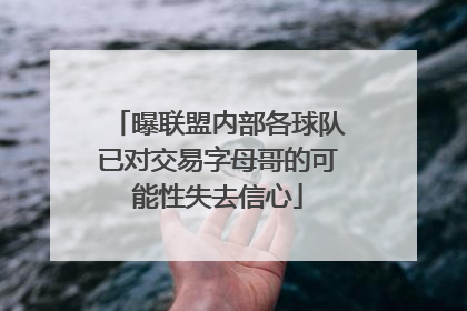 曝联盟内部各球队已对交易字母哥的可能性失去信心