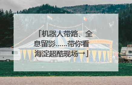 机器人带路、全息留影……带你看海淀超酷现场→