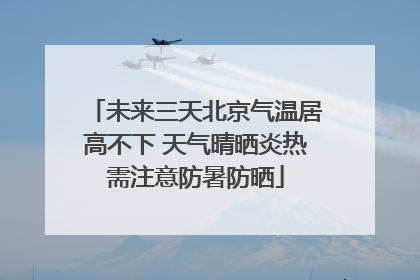 未来三天北京气温居高不下 天气晴晒炎热需注意防暑防晒