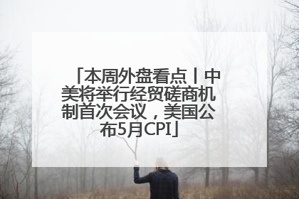 本周外盘看点丨中美将举行经贸磋商机制首次会议，美国公布5月CPI