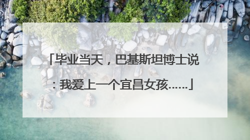 毕业当天，巴基斯坦博士说：我爱上一个宜昌女孩……
