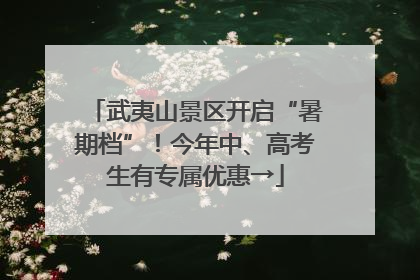武夷山景区开启“暑期档”！今年中、高考生有专属优惠→