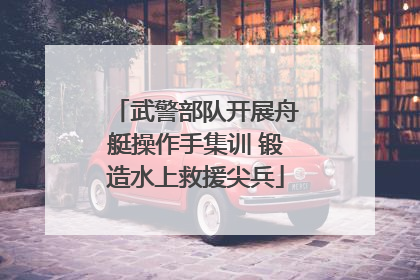 武警部队开展舟艇操作手集训 锻造水上救援尖兵