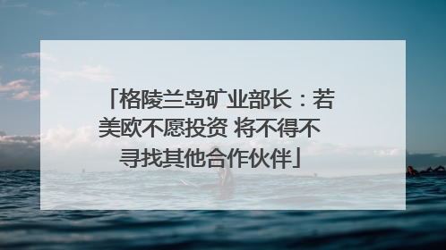 格陵兰岛矿业部长：若美欧不愿投资 将不得不寻找其他合作伙伴