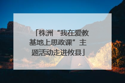 株洲“我在爱教基地上思政课”主题活动走进攸县