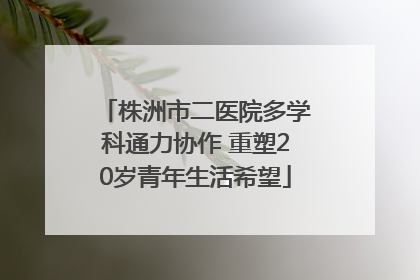 株洲市二医院多学科通力协作 重塑20岁青年生活希望