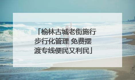 榆林古城老街施行步行化管理 免费摆渡专线便民又利民