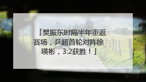 樊振东时隔半年重返赛场，乒超首轮对阵徐瑛彬，3:2获胜！