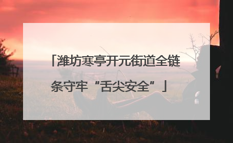 潍坊寒亭开元街道全链条守牢“舌尖安全”