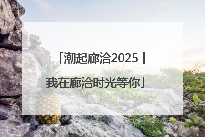 潮起廊洽2025丨我在廊洽时光等你