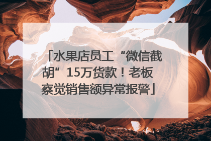 水果店员工“微信截胡”15万货款！老板察觉销售额异常报警