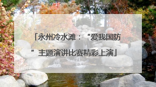 永州冷水滩：“爱我国防”主题演讲比赛精彩上演