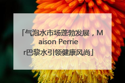 气泡水市场蓬勃发展，Maison Perrier巴黎水引领健康风尚