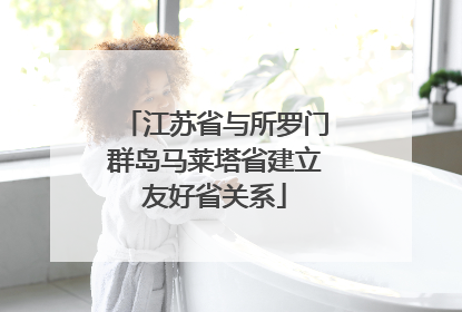 江苏省与所罗门群岛马莱塔省建立友好省关系