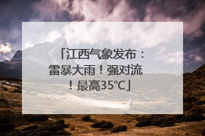 江西气象发布：雷暴大雨！强对流！最高35℃