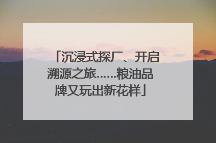 沉浸式探厂、开启溯源之旅……粮油品牌又玩出新花样