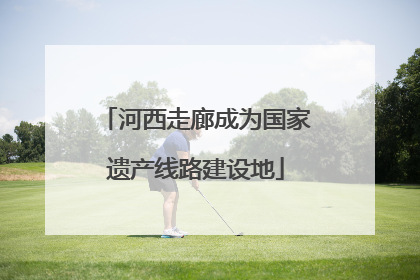 河西走廊成为国家遗产线路建设地