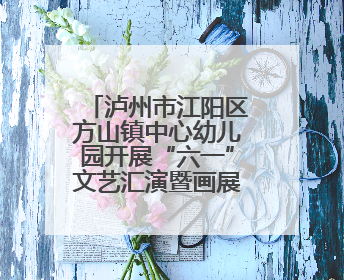 泸州市江阳区方山镇中心幼儿园开展“六一”文艺汇演暨画展活动