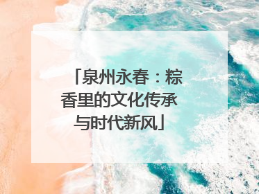 泉州永春：粽香里的文化传承与时代新风