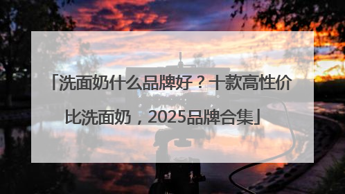 洗面奶什么品牌好？十款高性价比洗面奶，2025品牌合集